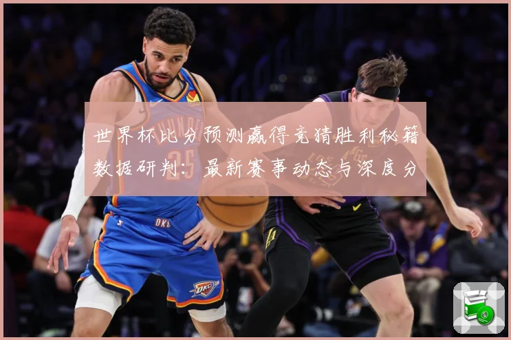世界杯比分预测赢得竞猜胜利秘籍数据研判：最新赛事动态与深度分析