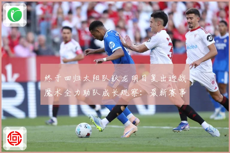 终于回归太阳队狄龙明日复出迎战魔术全力助队成长观察：最新赛事动态与深度分析
