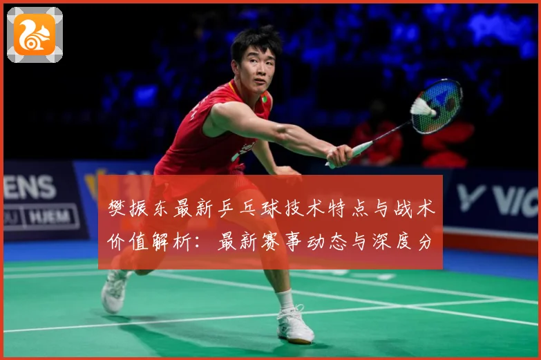 樊振东最新乒乓球技术特点与战术价值解析：最新赛事动态与深度分析