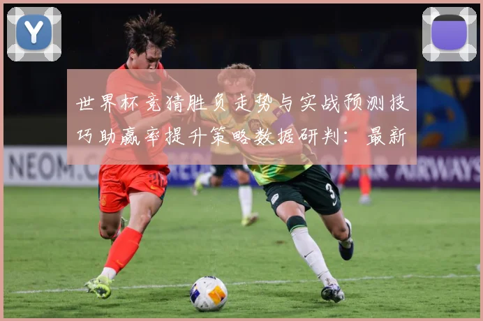 世界杯竞猜胜负走势与实战预测技巧助赢率提升策略数据研判：最新赛事动态与深度分析