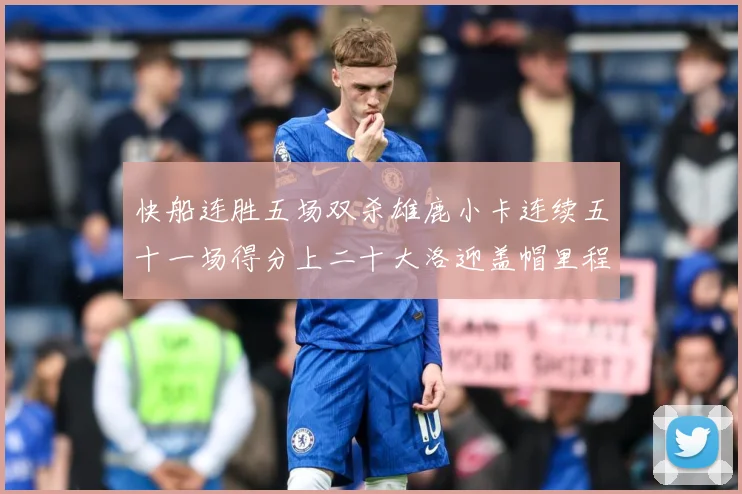 快船连胜五场双杀雄鹿小卡连续五十一场得分上二十大洛迎盖帽里程赛场复盘：最新赛事动态与深度分析