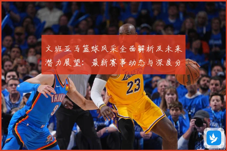 文班亚马篮球风采全面解析及未来潜力展望：最新赛事动态与深度分析