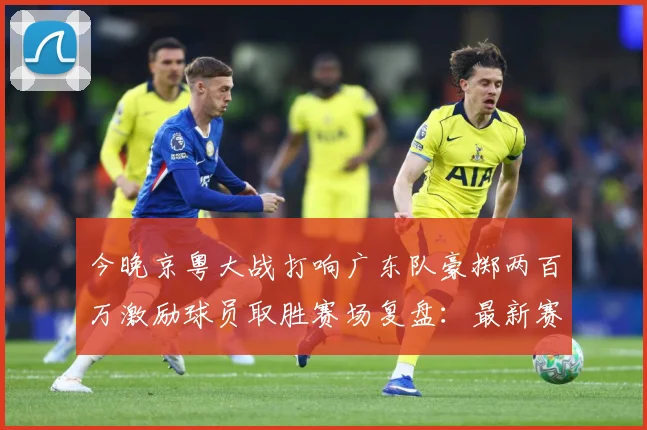 今晚京粤大战打响广东队豪掷两百万激励球员取胜赛场复盘：最新赛事动态与深度分析
