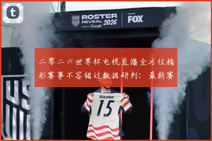 二零二六世界杯电视直播全方位精彩赛事不容错过数据研判：最新赛事动态与深度分析