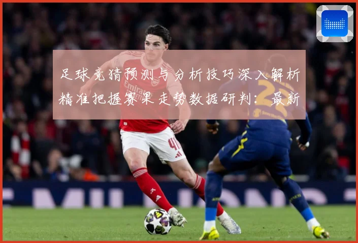 足球竞猜预测与分析技巧深入解析精准把握赛果走势数据研判：最新赛事动态与深度分析
