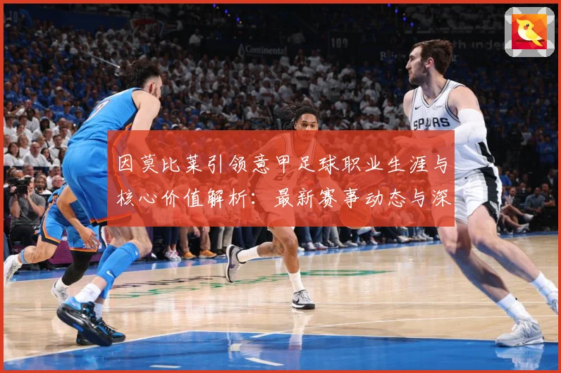 因莫比莱引领意甲足球职业生涯与核心价值解析：最新赛事动态与深度分析