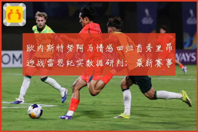 欧内斯特努阿马情感回归首秀里昂迎战雷恩纪实数据研判：最新赛事动态与深度分析