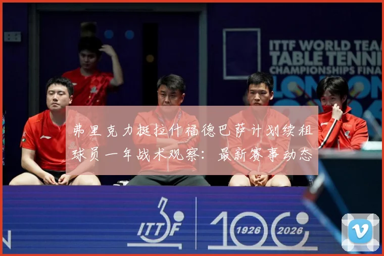 弗里克力挺拉什福德巴萨计划续租球员一年战术观察：最新赛事动态与深度分析