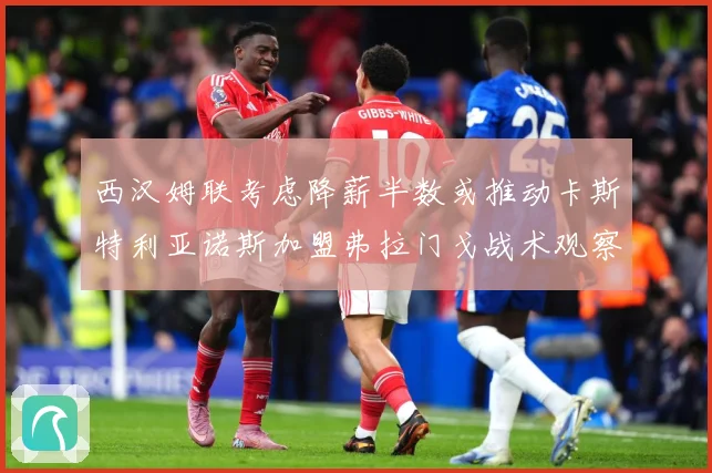 西汉姆联考虑降薪半数或推动卡斯特利亚诺斯加盟弗拉门戈战术观察：最新赛事动态与深度分析