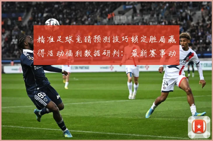 精准足球竞猜预测技巧锁定胜局赢得活动福利数据研判：最新赛事动态与深度分析