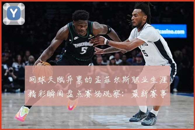 网球天赋异禀的孟菲尔斯职业生涯精彩瞬间盘点赛场观察：最新赛事动态与深度分析