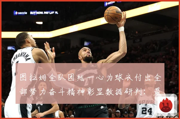 图拉姆全队团结一心为球衣付出全部努力奋斗精神彰显数据研判：最新赛事动态与深度分析