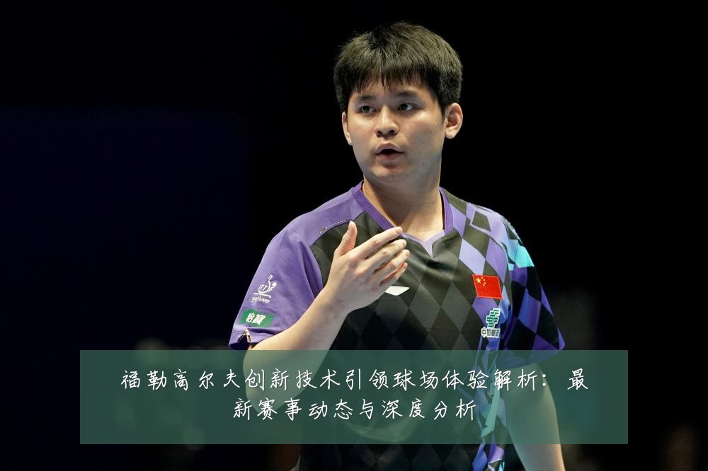 福勒高尔夫创新技术引领球场体验解析:最新赛事动态与深度分析