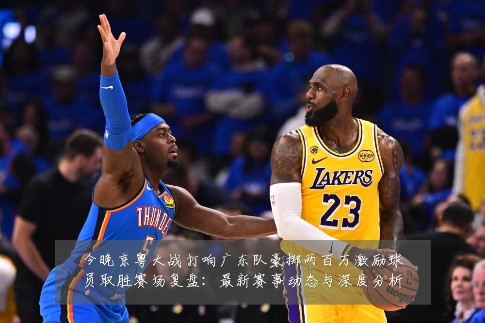 今晚京粤大战打响广东队豪掷两百万激励球员取胜赛场复盘:最新赛事动态与深度分析