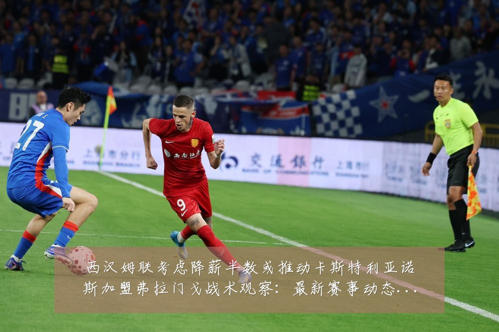西汉姆联考虑降薪半数或推动卡斯特利亚诺斯加盟弗拉门戈战术观察:最新赛事动态与深度分析