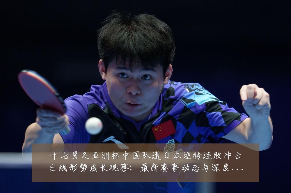 十七男足亚洲杯中国队遭日本逆转连败冲击出线形势成长观察:最新赛事动态与深度分析