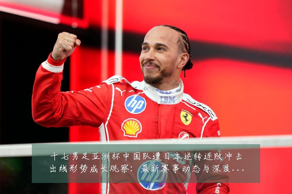十七男足亚洲杯中国队遭日本逆转连败冲击出线形势成长观察:最新赛事动态与深度分析