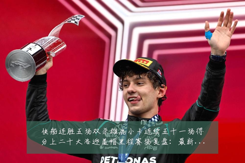 快船连胜五场双杀雄鹿小卡连续五十一场得分上二十大洛迎盖帽里程赛场复盘:最新赛事动态与深度分析