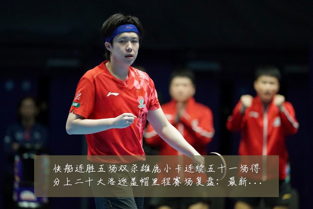 快船连胜五场双杀雄鹿小卡连续五十一场得分上二十大洛迎盖帽里程赛场复盘:最新赛事动态与深度分析