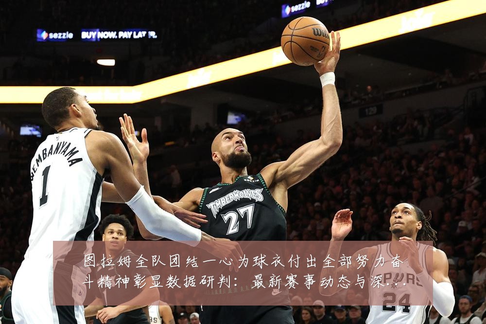图拉姆全队团结一心为球衣付出全部努力奋斗精神彰显数据研判:最新赛事动态与深度分析