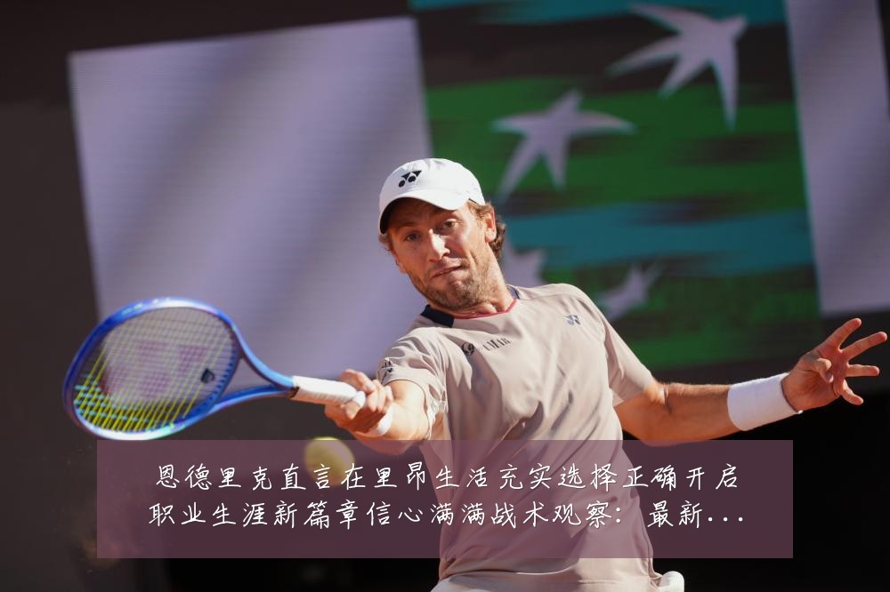 恩德里克直言在里昂生活充实选择正确开启职业生涯新篇章信心满满战术观察：最新赛事动态与深度分析