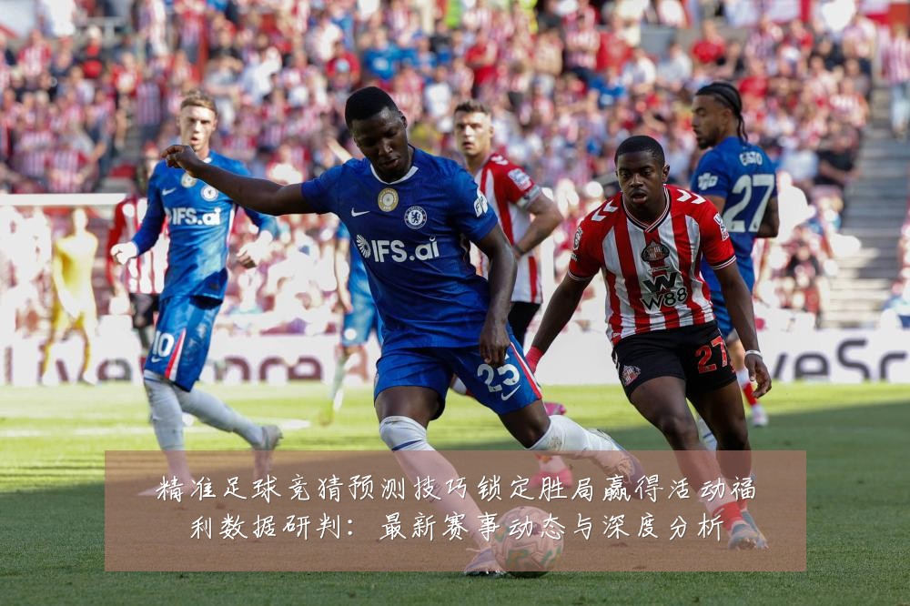精准足球竞猜预测技巧锁定胜局赢得活动福利数据研判：最新赛事动态与深度分析